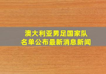 澳大利亚男足国家队名单公布最新消息新闻