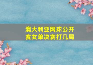 澳大利亚网球公开赛女单决赛打几局