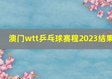 澳门wtt乒乓球赛程2023结果