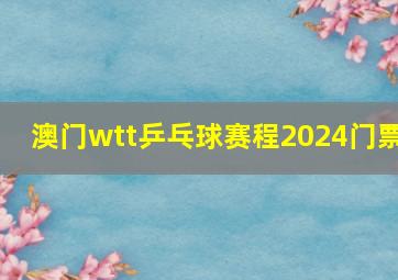 澳门wtt乒乓球赛程2024门票