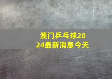 澳门乒乓球2024最新消息今天