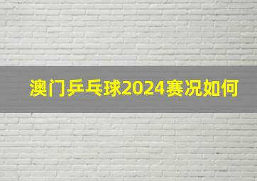 澳门乒乓球2024赛况如何