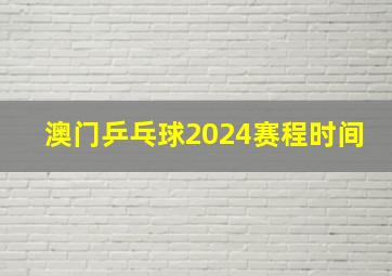 澳门乒乓球2024赛程时间