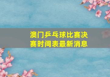 澳门乒乓球比赛决赛时间表最新消息