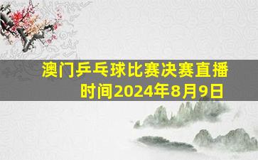 澳门乒乓球比赛决赛直播时间2024年8月9日