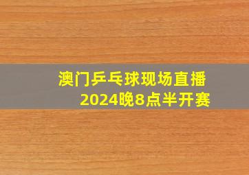 澳门乒乓球现场直播2024晚8点半开赛