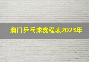 澳门乒乓球赛程表2023年