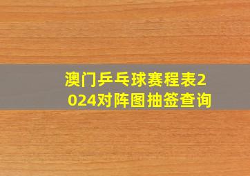 澳门乒乓球赛程表2024对阵图抽签查询