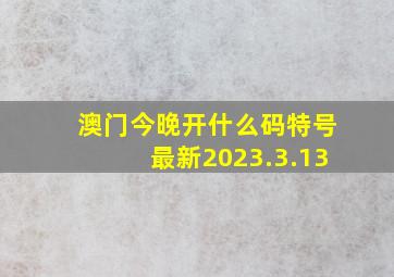 澳门今晚开什么码特号最新2023.3.13