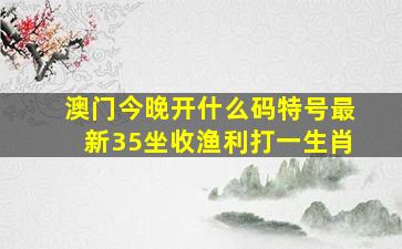 澳门今晚开什么码特号最新35坐收渔利打一生肖