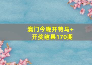 澳门今晚开特马+开奖结果170期