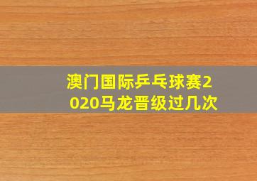 澳门国际乒乓球赛2020马龙晋级过几次