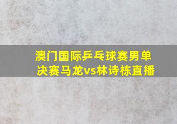 澳门国际乒乓球赛男单决赛马龙vs林诗栋直播