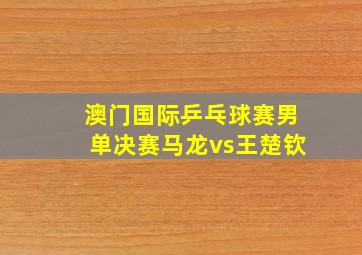 澳门国际乒乓球赛男单决赛马龙vs王楚钦