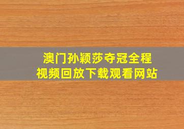 澳门孙颖莎夺冠全程视频回放下载观看网站