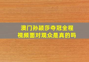 澳门孙颖莎夺冠全程视频面对观众是真的吗