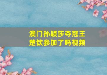 澳门孙颖莎夺冠王楚钦参加了吗视频