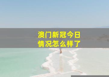 澳门新冠今日情况怎么样了