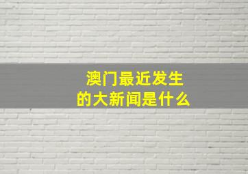 澳门最近发生的大新闻是什么