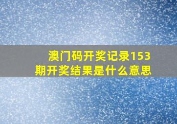 澳门码开奖记录153期开奖结果是什么意思