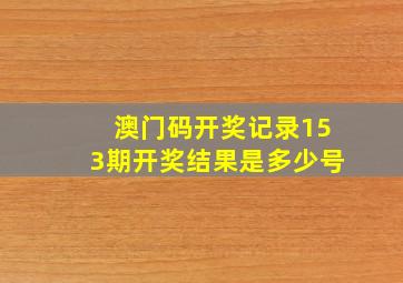 澳门码开奖记录153期开奖结果是多少号