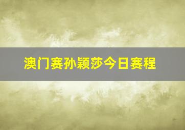 澳门赛孙颖莎今日赛程