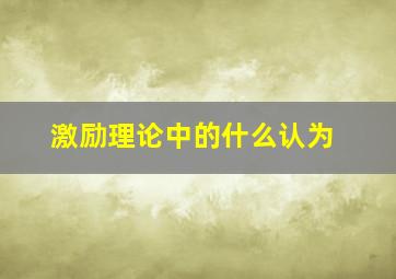 激励理论中的什么认为