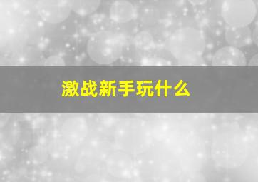 激战新手玩什么