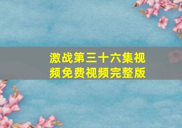 激战第三十六集视频免费视频完整版