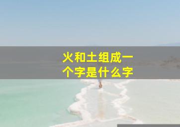 火和土组成一个字是什么字