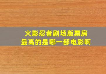 火影忍者剧场版票房最高的是哪一部电影啊