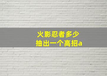 火影忍者多少抽出一个高招a