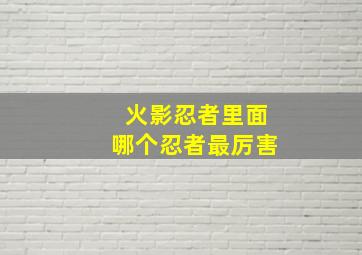 火影忍者里面哪个忍者最厉害