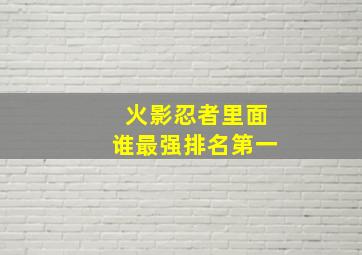 火影忍者里面谁最强排名第一