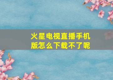 火星电视直播手机版怎么下载不了呢