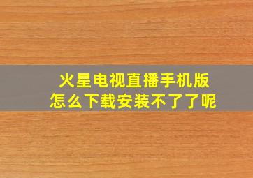 火星电视直播手机版怎么下载安装不了了呢