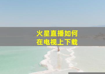 火星直播如何在电视上下载