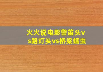 火火说电影警笛头vs路灯头vs桥梁蠕虫