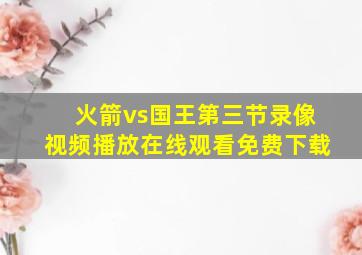 火箭vs国王第三节录像视频播放在线观看免费下载