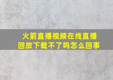 火箭直播视频在线直播回放下载不了吗怎么回事