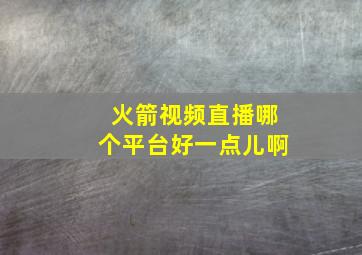 火箭视频直播哪个平台好一点儿啊