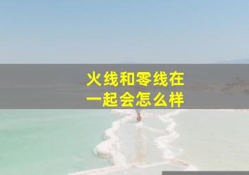 火线和零线在一起会怎么样