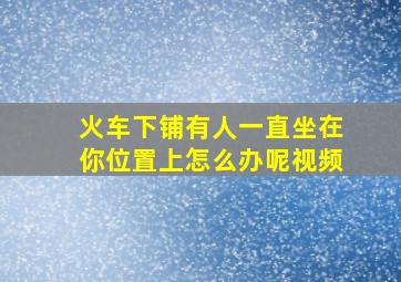 火车下铺有人一直坐在你位置上怎么办呢视频