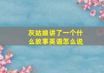 灰姑娘讲了一个什么故事英语怎么说