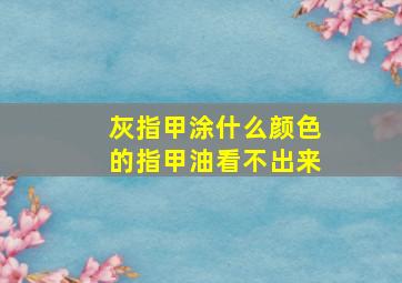 灰指甲涂什么颜色的指甲油看不出来