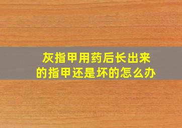 灰指甲用药后长出来的指甲还是坏的怎么办