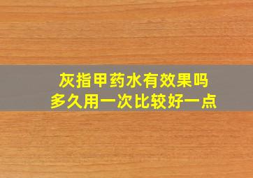 灰指甲药水有效果吗多久用一次比较好一点