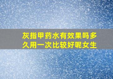 灰指甲药水有效果吗多久用一次比较好呢女生