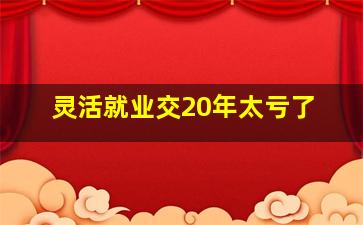 灵活就业交20年太亏了