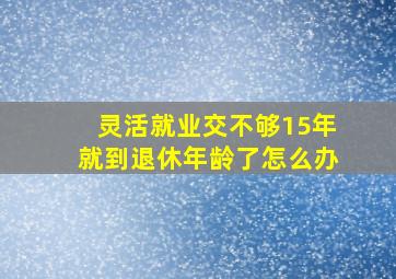 灵活就业交不够15年就到退休年龄了怎么办